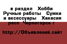  в раздел : Хобби. Ручные работы » Сумки и аксессуары . Хакасия респ.,Черногорск г.